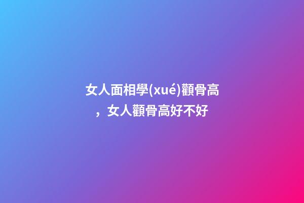 女人面相學(xué)顴骨高，女人顴骨高好不好
